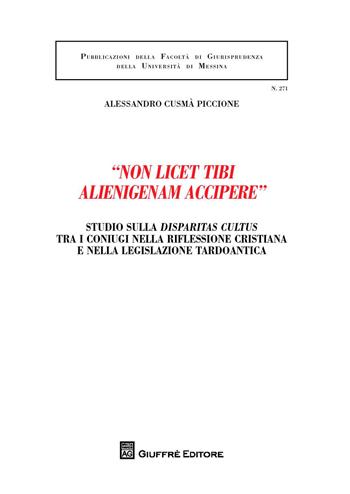 «Non licet tibi alienigenam accipere». Studio sulla disparitas cultus tra i coniugi nella riflessione cristiana e nella legislazione tardoantica - Alessandro Cusmà Piccione - Libro Giuffrè 2017, Univ. Messina-Facoltà di giurisprudenza | Libraccio.it