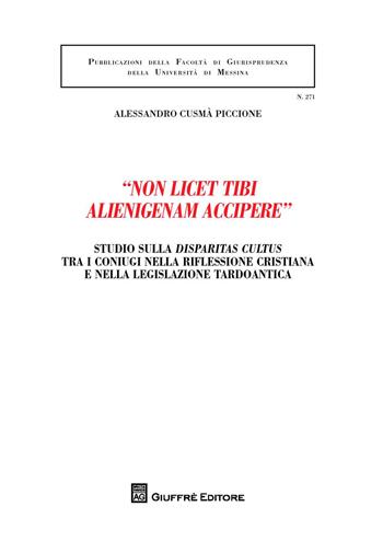 «Non licet tibi alienigenam accipere». Studio sulla disparitas cultus tra i coniugi nella riflessione cristiana e nella legislazione tardoantica - Alessandro Cusmà Piccione - Libro Giuffrè 2017, Univ. Messina-Facoltà di giurisprudenza | Libraccio.it