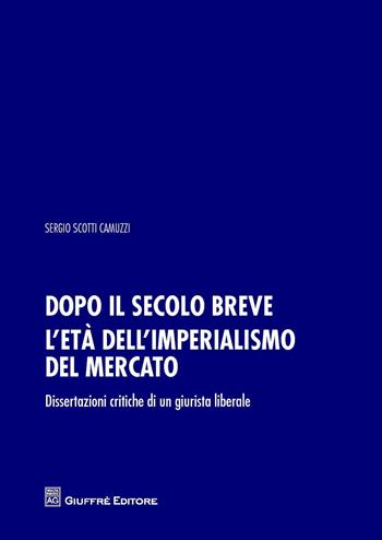Dopo il secolo breve. L'età dell'imperialismo del mercato. Dissertazioni critiche di un giurista liberale - Sergio Scotti Camuzzi - Libro Giuffrè 2018 | Libraccio.it