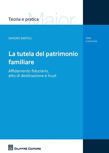 La tutela del patrimonio familiare. Affidamento fiduciario, atto di destinazione e trust - Saverio Bartoli - Libro Giuffrè 2017, Teoria e pratica del diritto. Maior | Libraccio.it