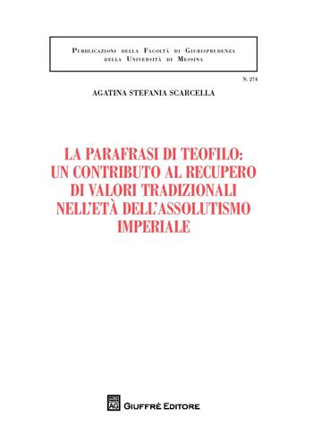 La parafrasi di Teofilo: un contributo al recupero di valori tradizionali nell'età dell'assolutismo giuridico - Agatina Stefania Scarcella - Libro Giuffrè 2018, Univ. Messina-Facoltà di giurisprudenza | Libraccio.it