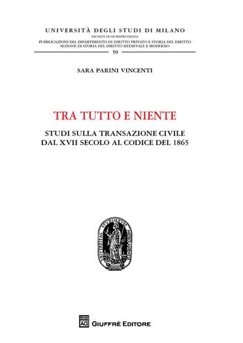 Tra tutto e niente. Studi sulla transazione civile dal XVII secolo al codice del 1865 - Sara Parini Vincenti - Libro Giuffrè 2018, Università degli studi di Milano. Facoltà di giurisprudenza. Studi di diritto privato | Libraccio.it