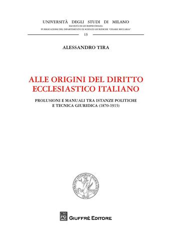 Alle origini del diritto ecclesiastico italiano. Prolusioni e manuali tra istanze politiche e tecnica giuridica (1870-1915) - Alessandro Tira - Libro Giuffrè 2018, Univ. Milano-Facoltà di giurisprudenza | Libraccio.it