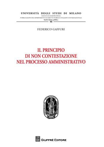Il principio di non contestazione nel processo amministrativo - Federico Gaffuri - Libro Giuffrè 2018, Univ. Mi-Fac. giur. Dip. dir. pubblico | Libraccio.it