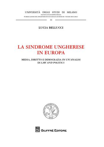 La sindrome ungherese in Europa. Media, diritto e democrazia in un'analisi di Law and Politics - Lucia Bellucci - Libro Giuffrè 2018, Univ. Milano-Fac. di giurisprudenza | Libraccio.it