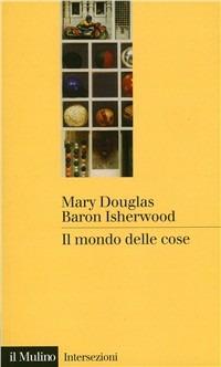 Il mondo delle cose. Oggetti, valori, consumo - Mary Douglas, Baron Isherwood - Libro Il Mulino 2008, Intersezioni | Libraccio.it