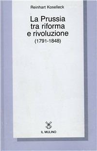 La Prussia tra riforma e rivoluzione (1791-1848) - Reinhart Koselleck - Libro Il Mulino 1988, Collezione di testi e di studi | Libraccio.it