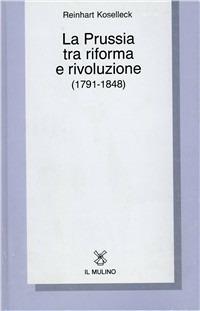 La Prussia tra riforma e rivoluzione (1791-1848) - Reinhart Koselleck - Libro Il Mulino 1988, Collezione di testi e di studi | Libraccio.it