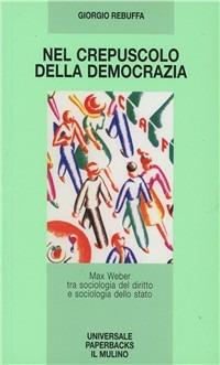 Nel crepuscolo della democrazia. Max Weber tra sociologia del diritto e sociologia dello Stato - Giorgio Rebuffa - Libro Il Mulino 1991, Universale paperbacks Il Mulino | Libraccio.it