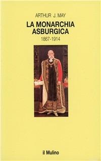 La monarchia asburgica (1867-1914) - Arthur J. May - Libro Il Mulino 1992, Le vie della civiltà | Libraccio.it