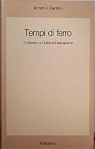 Tempi di ferro. «Il Mondo» e l'Italia del dopoguerra - Antonio Cardini - Libro Il Mulino 1992, Saggi | Libraccio.it