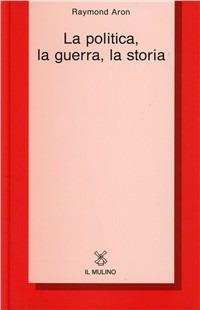 La politica, la guerra, la storia - Raymond Aron - Libro Il Mulino 1992, Collezione di testi e di studi | Libraccio.it