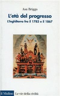 L'età del progresso. L'Inghilterra fra il 1783 e il 1867 - Asa Briggs - Libro Il Mulino 1994, Le vie della civiltà | Libraccio.it