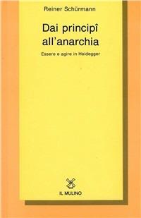Dai principî all'anarchia. Essere e agire in Heidegger - Reiner Schürmann - Libro Il Mulino 1995, Collezione di testi e di studi | Libraccio.it