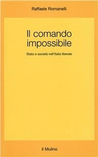 Il comando impossibile. Stato e società nell'Italia liberale - Raffaele Romanelli - Libro Il Mulino 1995, Saggi | Libraccio.it