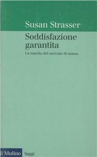 Soddisfazione garantita. La nascita del mercato di massa - Susan Strasser - Libro Il Mulino 1999, Saggi | Libraccio.it