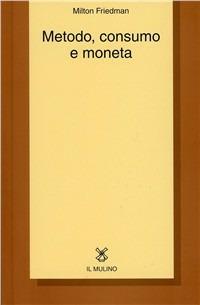 Metodo, consumo e moneta - Milton Friedman - Libro Il Mulino 1996, Collezione di testi e di studi | Libraccio.it
