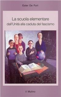 La scuola elementare. Dall'unità alla caduta del fascismo - Ester De Fort - Libro Il Mulino 1996, Saggi | Libraccio.it
