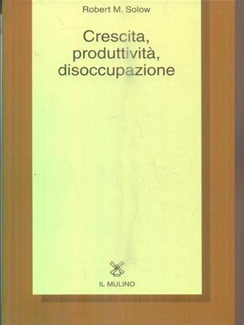 Crescita, produttività, disoccupazione - Robert M. Solow - Libro Il Mulino 1997, Collezione di testi e di studi | Libraccio.it