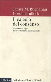 Il calcolo del consenso. Fondamenti logici della democrazia costituzionale - James M. Buchanan, Gordon Tullock - Libro Il Mulino 1998, Collezione di testi e di studi | Libraccio.it
