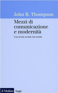 Mezzi di comunicazione e modernità. Una teoria sociale dei media - John B. Thompson - Libro Il Mulino 1998, Saggi | Libraccio.it