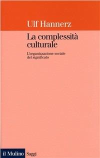 La complessità culturale. L'organizzazione sociale del significato - Ulf Hannerz - Libro Il Mulino 1998, Saggi | Libraccio.it