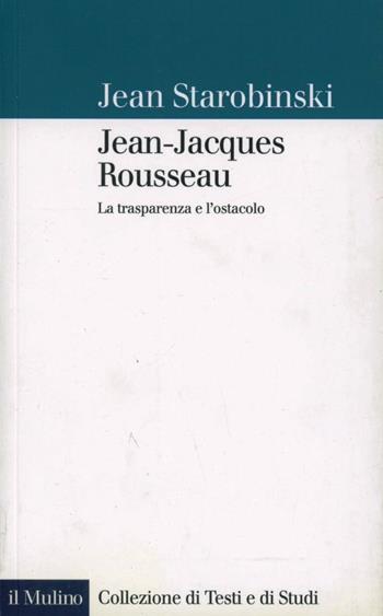 Jean-Jacques Rousseau. La trasparenza e l'ostacolo - Jean Starobinski - Libro Il Mulino 1999, Collezione di testi e di studi | Libraccio.it