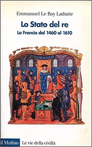 Lo stato del re. La Francia dal 1460 al 1610 - Emmanuel Le Roy Ladurie - Libro Il Mulino 1999, Le vie della civiltà | Libraccio.it
