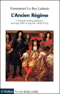 L'ancien régime. Vol. 1: Il trionfo dell'Assolutismo. Da Luigi XIII a Luigi XIV (1610-1715) - Emmanuel Le Roy Ladurie - Libro Il Mulino 2000, Le vie della civiltà | Libraccio.it