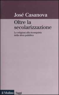 Oltre la secolarizzazione. Le religioni alla riconquista della sfera pubblica - José Casanova - Libro Il Mulino 2000, Saggi | Libraccio.it