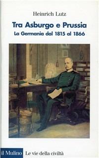 Tra Asburgo e Prussia. La Germania dal 1815 al 1866 - Heinrich Lutz - Libro Il Mulino 2000, Le vie della civiltà | Libraccio.it