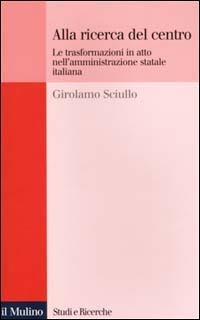 Alla ricerca del centro. Le trasformazioni in atto nell'amministrazione statale italiana - Girolamo Sciullo - Libro Il Mulino 2001, Studi e ricerche | Libraccio.it
