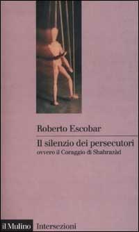 Il silenzio dei persecutori ovvero il coraggio di Sharazàd - Roberto Escobar - Libro Il Mulino 2001, Intersezioni | Libraccio.it