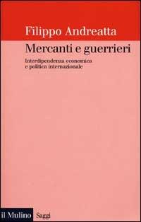 Mercanti e guerrieri. Interdipendenza economica e politica internazionale - Filippo Andreatta - Libro Il Mulino 2002, Saggi | Libraccio.it