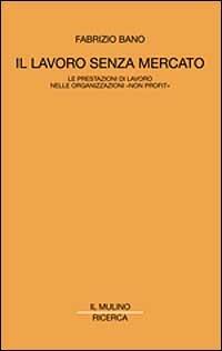 Il lavoro senza mercato. Le prestazioni di lavoro nelle organizzazioni non profit - Fabrizio Bano - Libro Il Mulino 2002, Il Mulino/Ricerca | Libraccio.it