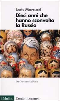 Dieci anni che hanno sconvolto la Russia. La Russia da Gorbacev a Putin - Loris Marcucci - Libro Il Mulino 2002, Contemporanea | Libraccio.it
