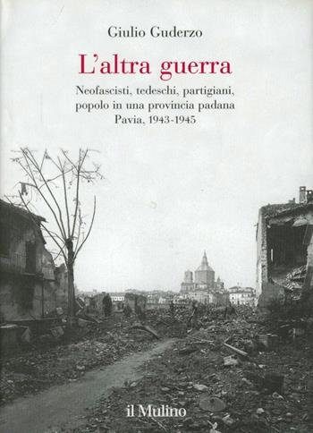 L' altra guerra. Neofascisti, tedeschi, partigiani, popolo in una provincia padana. Pavia 1943-1945 - Giulio Guderzo - Libro Il Mulino 2002, Fuori collana | Libraccio.it