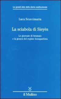 La sciabola di Sieyès. Le giornate di brumaio e la genesi del regime bonapartista - Luca Scuccimarra - Libro Il Mulino 2002, Le grandi date della storia costituzional | Libraccio.it