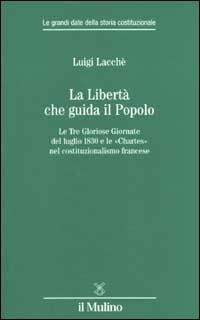 La libertà che guida il popolo. Le tre Gloriose Giornate del luglio 1830 e le «Chartes» nella costituzione francese - Luigi Lacchè - Libro Il Mulino 2002, Le grandi date della storia costituzional | Libraccio.it