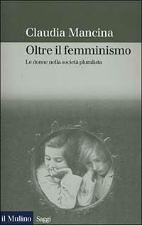 Oltre il femminismo. Le donne nella società pluralista - Claudia Mancina - Libro Il Mulino 2002, Saggi | Libraccio.it