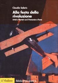 Alla festa della rivoluzione. Artisti e libertari con D'Annunzio a Fiume - Claudia Salaris - Libro Il Mulino 2002, Biblioteca storica | Libraccio.it