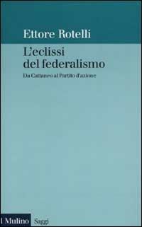 L' eclissi del federalismo. Da Cattaneo al Partito d'azione - Ettore Rotelli - Libro Il Mulino 2003, Saggi | Libraccio.it