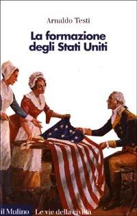 La formazione degli Stati Uniti - Arnaldo Testi - Libro Il Mulino 2003, Le vie della civiltà | Libraccio.it