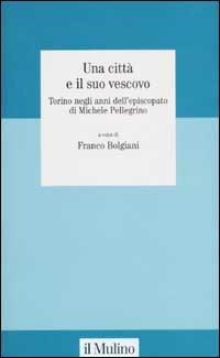 Una città e il suo vescovo. Torino negli anni dell'episcopato di Michele Pellegrino  - Libro Il Mulino 2003, Studi della Fondazione Michele Pellegrino | Libraccio.it