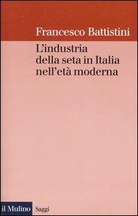 L' industria della seta in Italia nell'età moderna - Francesco Battistini - Libro Il Mulino 2004, Saggi | Libraccio.it