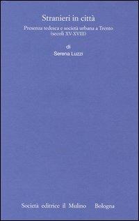 Stranieri in città. Presenza tedesca e società urbana a Trento (secoli XV-XVIII) - Serena Luzzi - Libro Il Mulino 2003, Pubblicazioni Ist. italo-germanico Trento | Libraccio.it