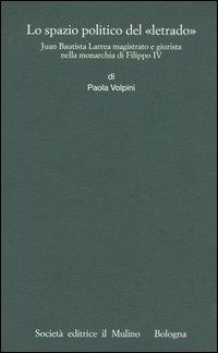 Lo spazio politico del «letrado». Juan Bautista Larrea magistrato e giurista nella monarchia di Filippo IV - Paola Volpini - Libro Il Mulino 2004, Ist. trentino di cultura | Libraccio.it