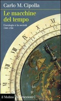 Le macchine del tempo. L'orologio e la società (1300-1700) - Carlo M. Cipolla - Libro Il Mulino 2003, Intersezioni | Libraccio.it