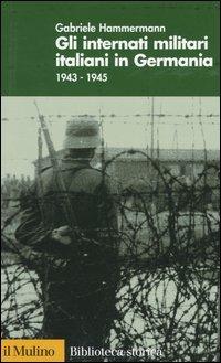 Gli internati militari italiani in Germania 1943-1945 - Gabriele Hammermann - Libro Il Mulino 2004, Biblioteca storica | Libraccio.it