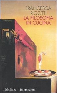 La filosofia in cucina. Piccola critica della ragion culinaria - Francesca Rigotti - Libro Il Mulino 2004, Intersezioni | Libraccio.it